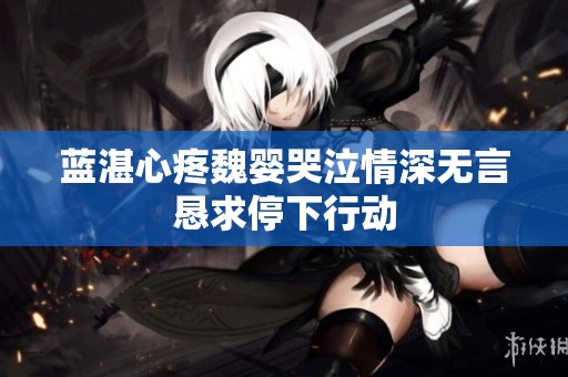 蓝湛心疼魏婴哭泣情深无言恳求停下行动