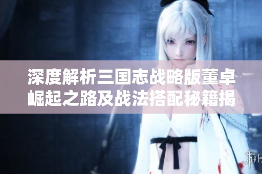 深度解析三国志战略版董卓崛起之路及战法搭配秘籍揭秘