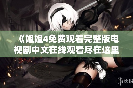 《姐姐4免费观看完整版电视剧中文在线观看尽在这里》