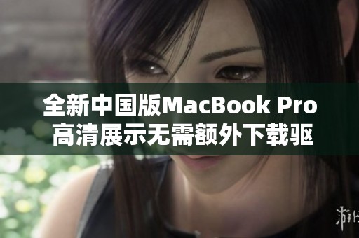 全新中国版MacBook Pro 高清展示无需额外下载驱动程序