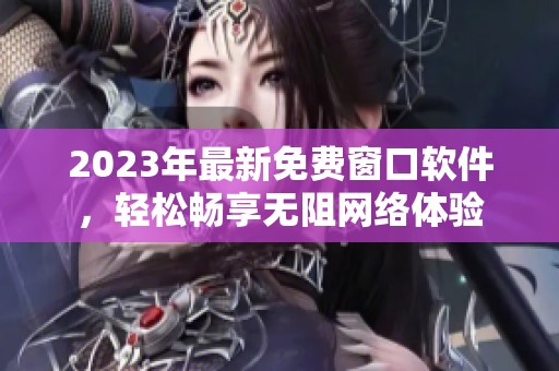2023年最新免费窗口软件，轻松畅享无阻网络体验