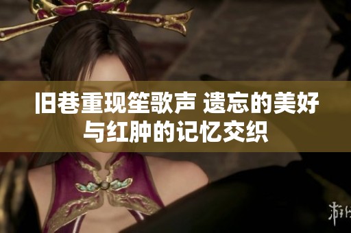 旧巷重现笙歌声 遗忘的美好与红肿的记忆交织