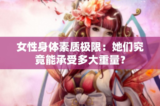 女性身体素质极限：她们究竟能承受多大重量？