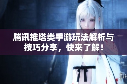 腾讯推塔类手游玩法解析与技巧分享，快来了解！