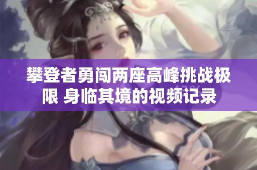 攀登者勇闯两座高峰挑战极限 身临其境的视频记录