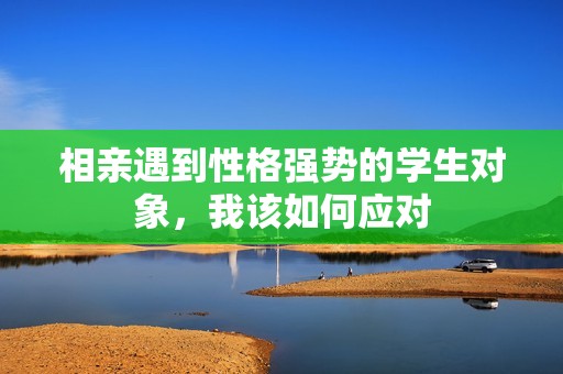 相亲遇到性格强势的学生对象，我该如何应对