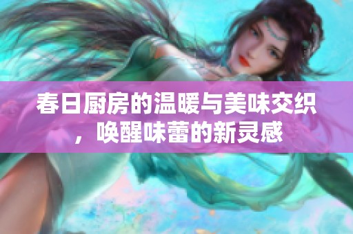 春日厨房的温暖与美味交织，唤醒味蕾的新灵感