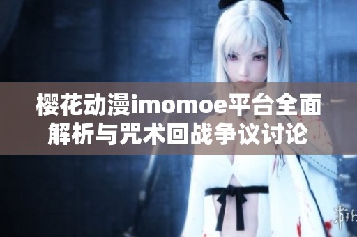 樱花动漫imomoe平台全面解析与咒术回战争议讨论