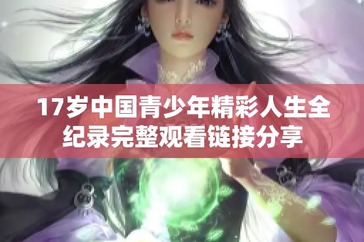 17岁中国青少年精彩人生全纪录完整观看链接分享