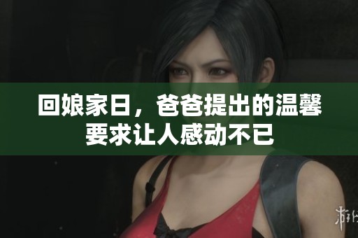 回娘家日，爸爸提出的温馨要求让人感动不已