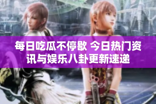 每日吃瓜不停歇 今日热门资讯与娱乐八卦更新速递