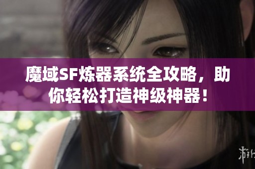魔域SF炼器系统全攻略，助你轻松打造神级神器！