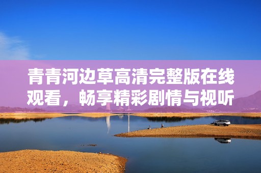 青青河边草高清完整版在线观看，畅享精彩剧情与视听盛宴