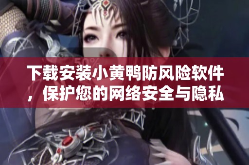 下载安装小黄鸭防风险软件，保护您的网络安全与隐私