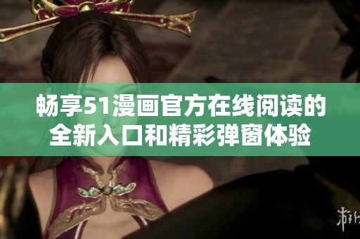 畅享51漫画官方在线阅读的全新入口和精彩弹窗体验