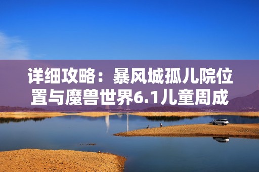 详细攻略：暴风城孤儿院位置与魔兽世界6.1儿童周成就宠物指南