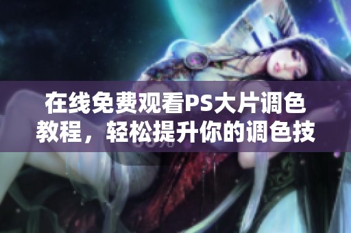 在线免费观看PS大片调色教程，轻松提升你的调色技巧