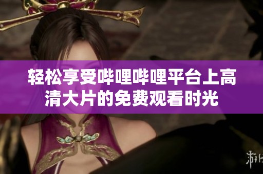 轻松享受哔哩哔哩平台上高清大片的免费观看时光