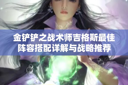 金铲铲之战术师吉格斯最佳阵容搭配详解与战略推荐