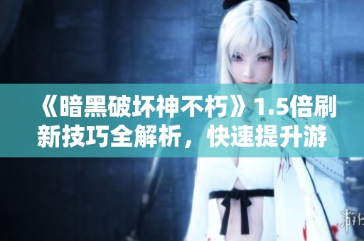 《暗黑破坏神不朽》1.5倍刷新技巧全解析，快速提升游戏体验