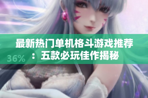 最新热门单机格斗游戏推荐：五款必玩佳作揭秘