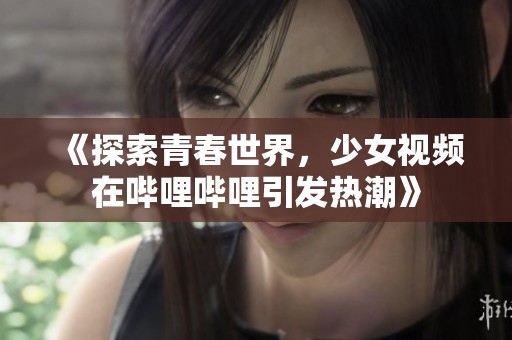 《探索青春世界，少女视频在哔哩哔哩引发热潮》