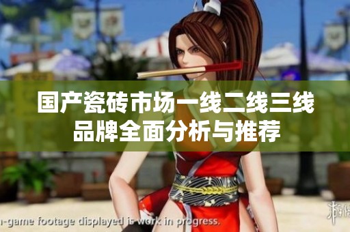 国产瓷砖市场一线二线三线品牌全面分析与推荐