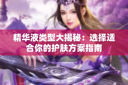 精华液类型大揭秘：选择适合你的护肤方案指南