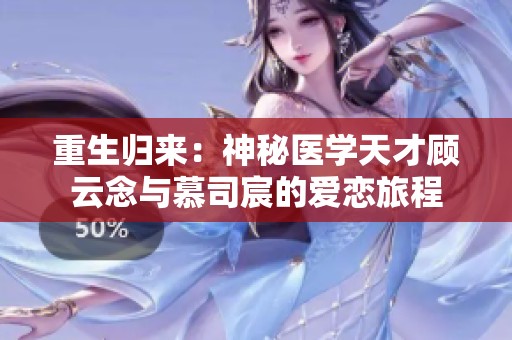 重生归来：神秘医学天才顾云念与慕司宸的爱恋旅程
