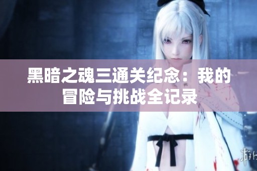 黑暗之魂三通关纪念：我的冒险与挑战全记录