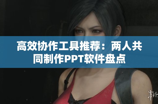 高效协作工具推荐：两人共同制作PPT软件盘点