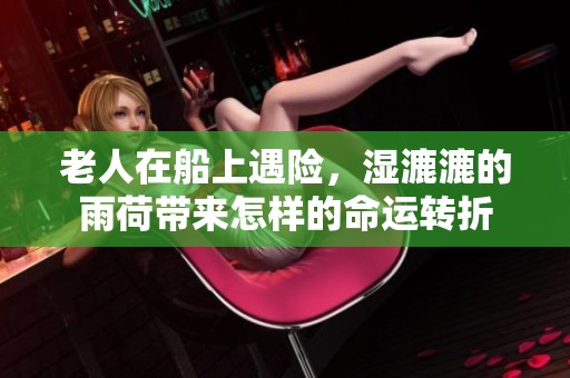 老人在船上遇险，湿漉漉的雨荷带来怎样的命运转折