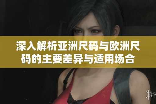 深入解析亚洲尺码与欧洲尺码的主要差异与适用场合