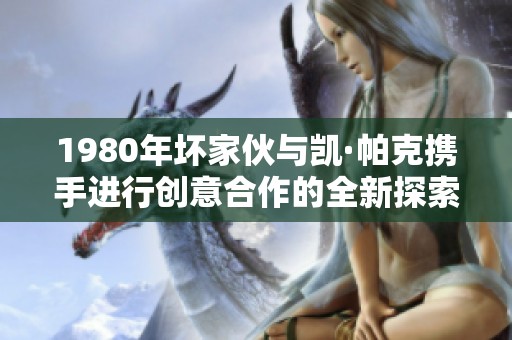 1980年坏家伙与凯·帕克携手进行创意合作的全新探索