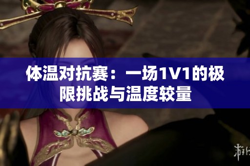 体温对抗赛：一场1V1的极限挑战与温度较量