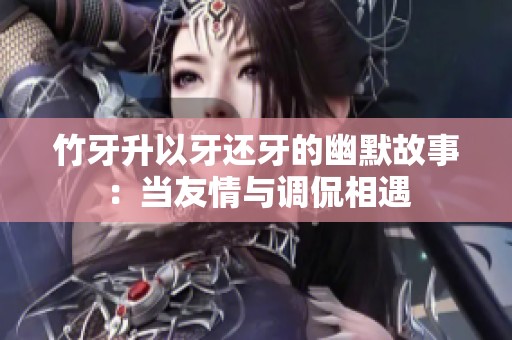 竹牙升以牙还牙的幽默故事：当友情与调侃相遇