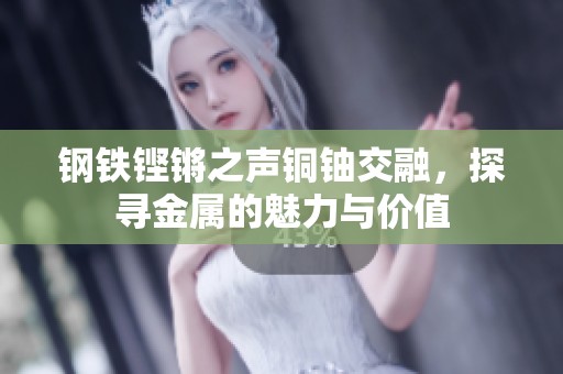 钢铁铿锵之声铜铀交融，探寻金属的魅力与价值