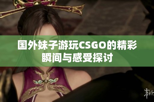 国外妹子游玩CSGO的精彩瞬间与感受探讨