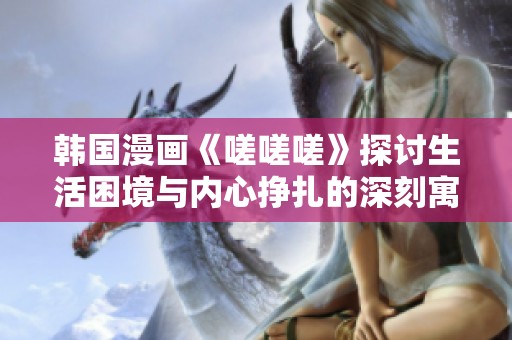 韩国漫画《嗟嗟嗟》探讨生活困境与内心挣扎的深刻寓意