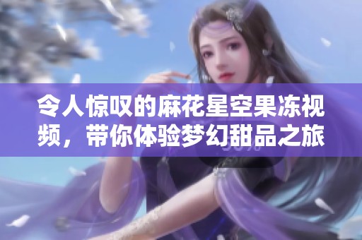 令人惊叹的麻花星空果冻视频，带你体验梦幻甜品之旅!