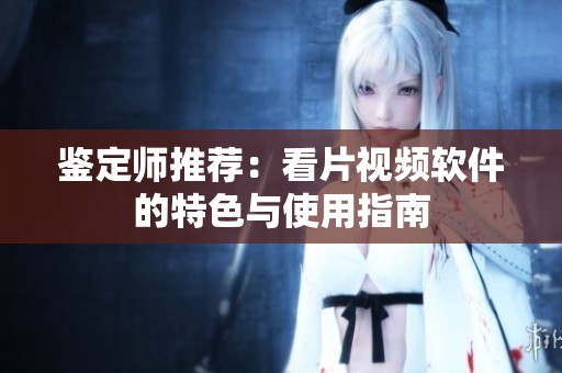 鉴定师推荐：看片视频软件的特色与使用指南