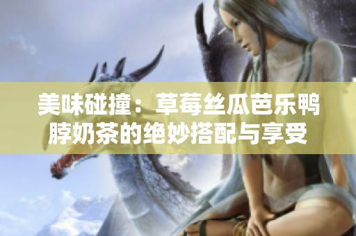 美味碰撞：草莓丝瓜芭乐鸭脖奶茶的绝妙搭配与享受