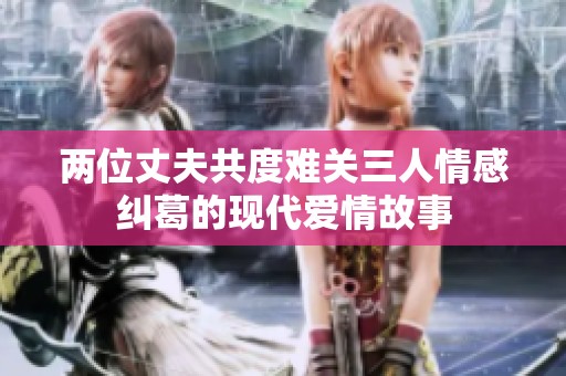 两位丈夫共度难关三人情感纠葛的现代爱情故事