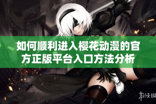 如何顺利进入樱花动漫的官方正版平台入口方法分析