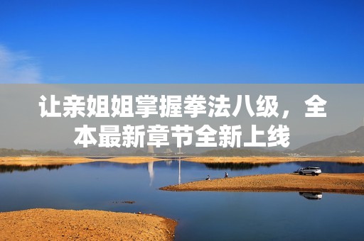 让亲姐姐掌握拳法八级，全本最新章节全新上线