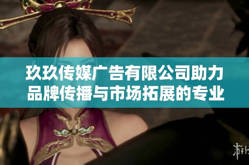 玖玖传媒广告有限公司助力品牌传播与市场拓展的专业平台