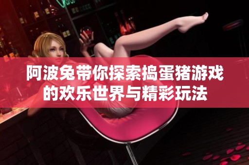 阿波兔带你探索捣蛋猪游戏的欢乐世界与精彩玩法