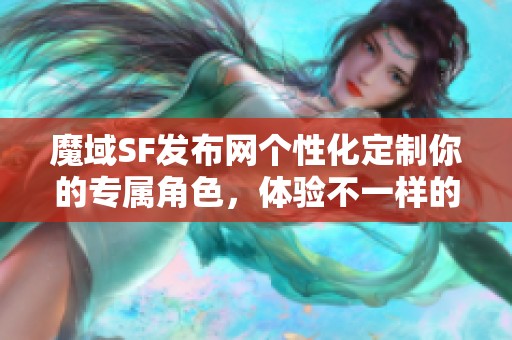 魔域SF发布网个性化定制你的专属角色，体验不一样的游戏乐趣！