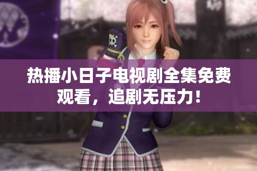 热播小日子电视剧全集免费观看，追剧无压力！