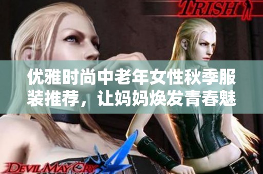 优雅时尚中老年女性秋季服装推荐，让妈妈焕发青春魅力